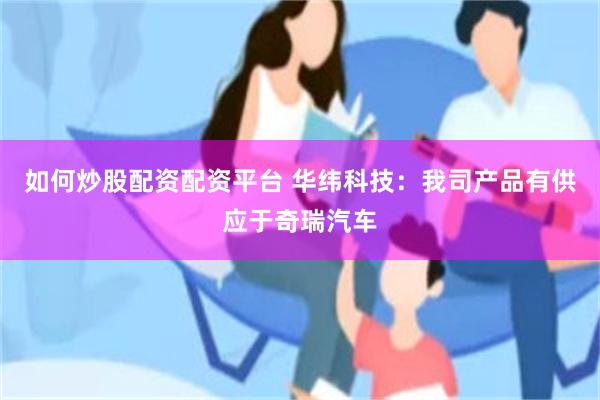 如何炒股配资配资平台 华纬科技：我司产品有供应于奇瑞汽车