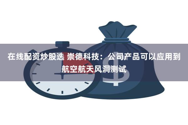 在线配资炒股选 崇德科技：公司产品可以应用到航空航天风洞