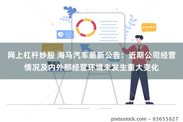 网上杠杆炒股 海马汽车最新公告：近期公司经营情况及内外部经营