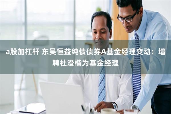 a股加杠杆 东吴恒益纯债债券A基金经理变动：增聘杜澄楷为基金