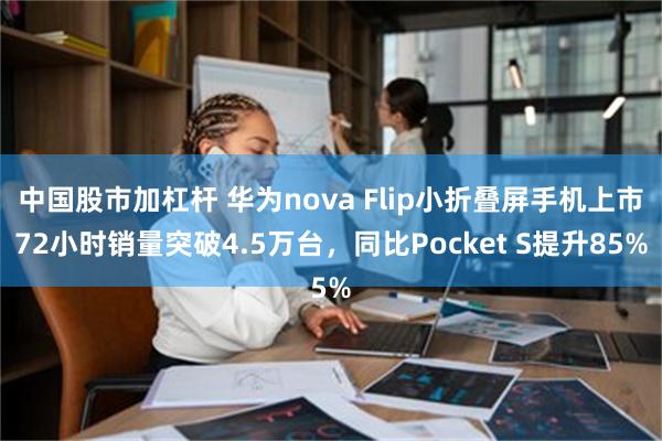 中国股市加杠杆 华为nova Flip小折叠屏手机上市72小