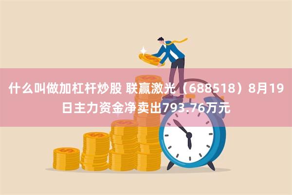 什么叫做加杠杆炒股 联赢激光（688518）8月19日主力资金净卖出793.76万元