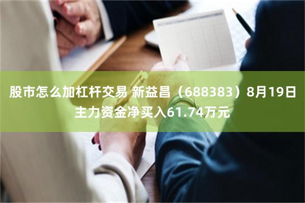 股市怎么加杠杆交易 新益昌（688383）8月19日主力资金