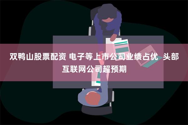 双鸭山股票配资 电子等上市公司业绩占优  头部互联网公司超预期