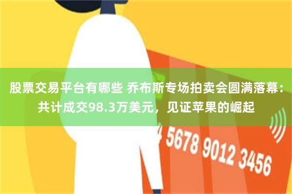 股票交易平台有哪些 乔布斯专场拍卖会圆满落幕：共计成交98.3万美元，见证苹果的崛起