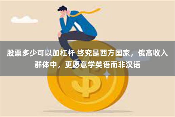 股票多少可以加杠杆 终究是西方国家，俄高收入群体中，更愿意学英语而非汉语