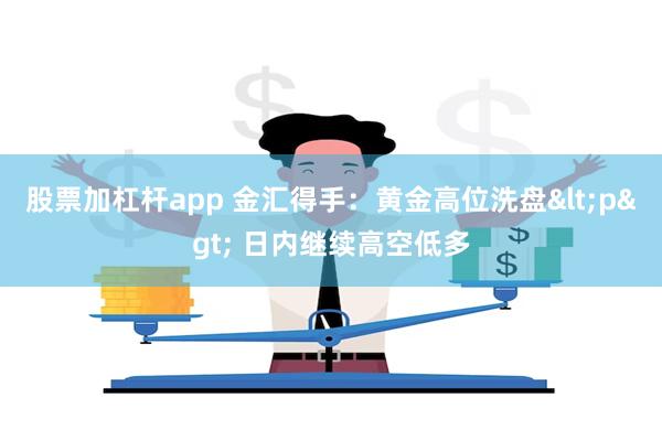 股票加杠杆app 金汇得手：黄金高位洗盘<p>