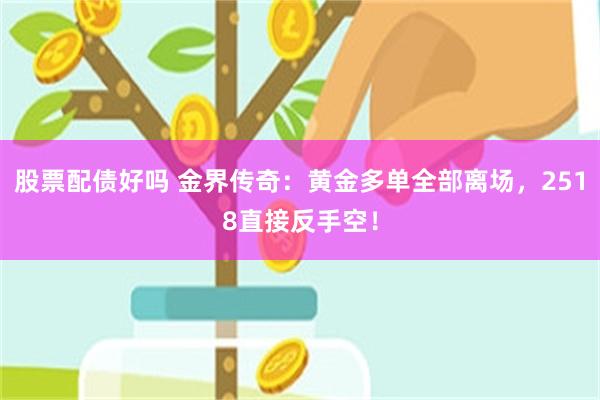 股票配债好吗 金界传奇：黄金多单全部离场，2518直接反手空