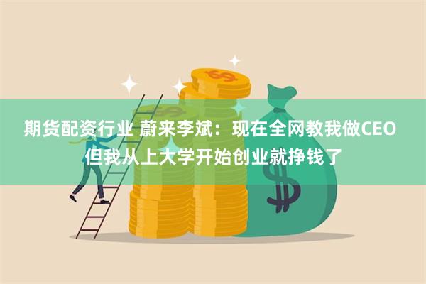 期货配资行业 蔚来李斌：现在全网教我做CEO 但我从上大学开