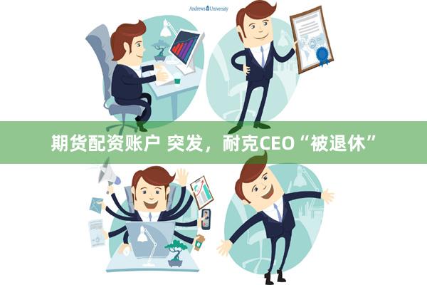 期货配资账户 突发，耐克CEO“被退休”