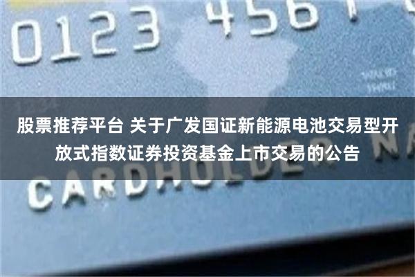 股票推荐平台 关于广发国证新能源电池交易型开放式指数证券投资基金上市交易的公告