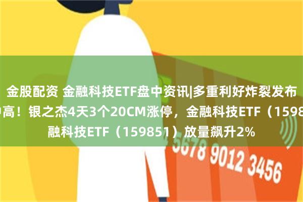 金股配资 金融科技ETF盘中资讯|多重利好炸裂发布！金融科技直线冲高！银之杰4天3个20CM涨停，金融科技ETF（159