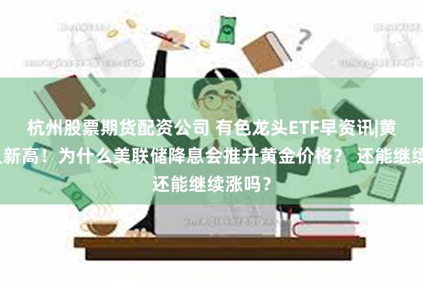 杭州股票期货配资公司 有色龙头ETF早资讯|黄金，又新高！为