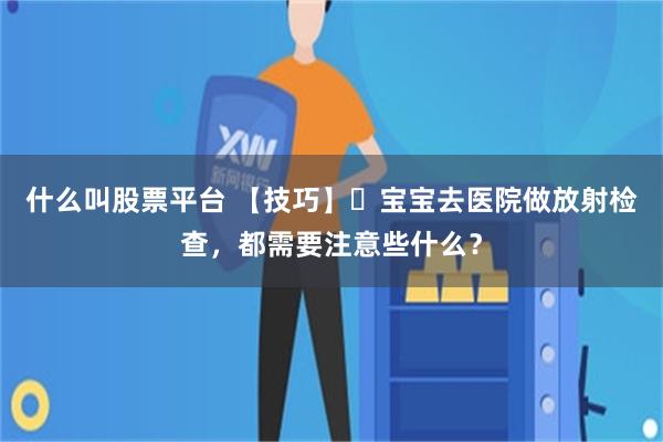 什么叫股票平台 【技巧】‌宝宝去医院做放射检查，都需要注意些