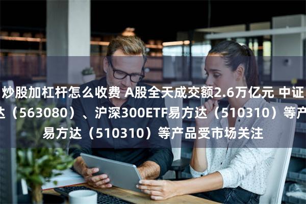 炒股加杠杆怎么收费 A股全天成交额2.6万亿元 中证A5