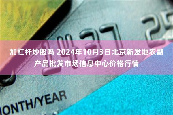 加杠杆炒股吗 2024年10月3日北京新发地农副产品批发