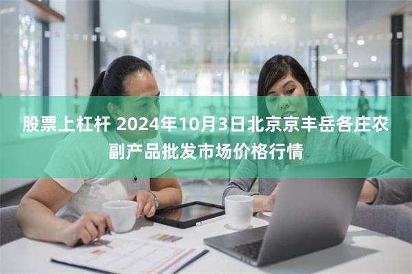 股票上杠杆 2024年10月3日北京京丰岳各庄农副产品批