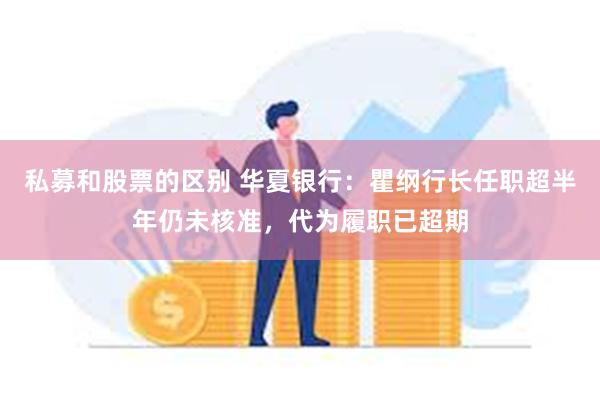 私募和股票的区别 华夏银行：瞿纲行长任职超半年仍未核准，代为履职已超期