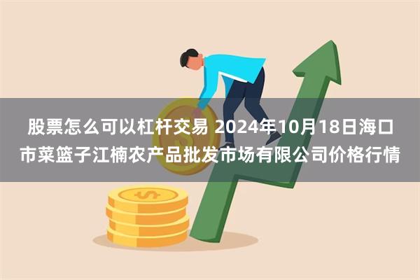 股票怎么可以杠杆交易 2024年10月18日海口市菜篮子江楠农产品批发市场有限公司价格行情