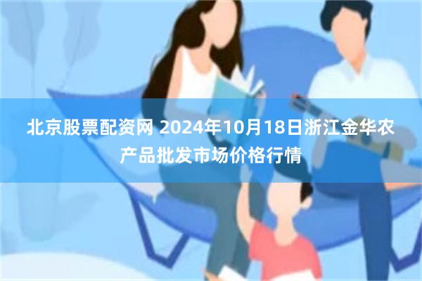 北京股票配资网 2024年10月18日浙江金华农产品批发