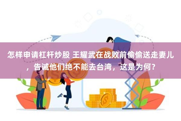 怎样申请杠杆炒股 王耀武在战败前偷偷送走妻儿，告诫他们绝不能去台湾，这是为何？