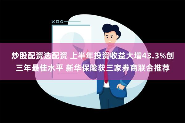 炒股配资选配资 上半年投资收益大增43.3%创三年最佳水平 新华保险获三家券商联合推荐