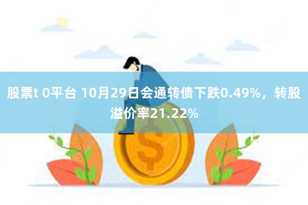 股票t 0平台 10月29日会通转债下跌0.49%，转股溢价率21.22%