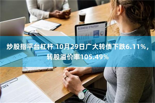 炒股指平台杠杆 10月29日广大转债下跌6.11%，转股