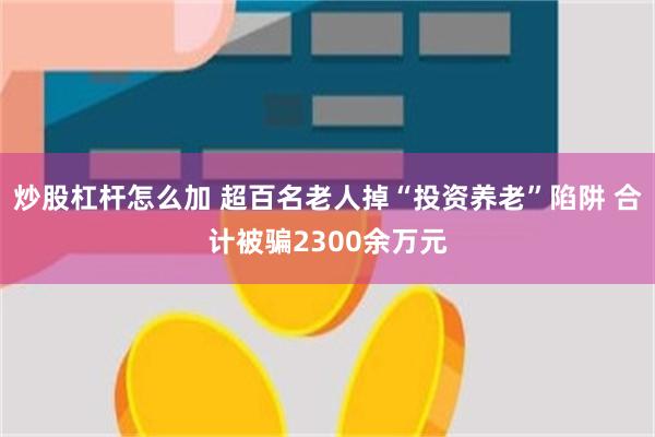 炒股杠杆怎么加 超百名老人掉“投资养老”陷阱 合计被骗2300余万元