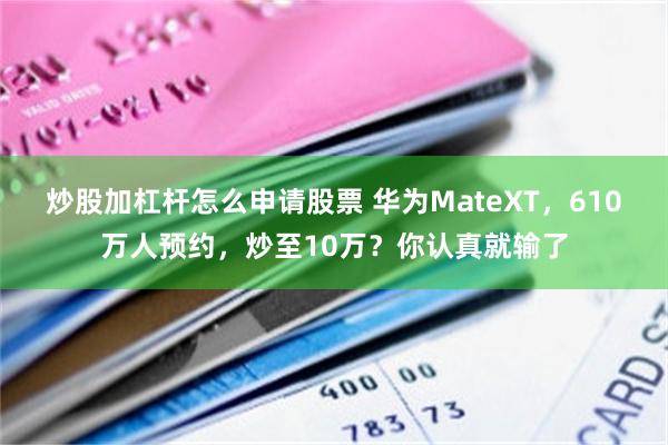 炒股加杠杆怎么申请股票 华为MateXT，610万人预约，炒至10万？你认真就输了