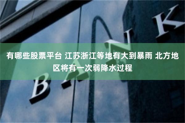 有哪些股票平台 江苏浙江等地有大到暴雨 北方地区将有一次弱降水过程