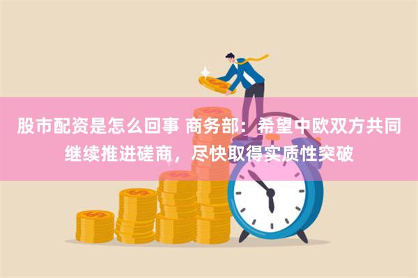 股市配资是怎么回事 商务部：希望中欧双方共同继续推进磋商，尽快取得实质性突破