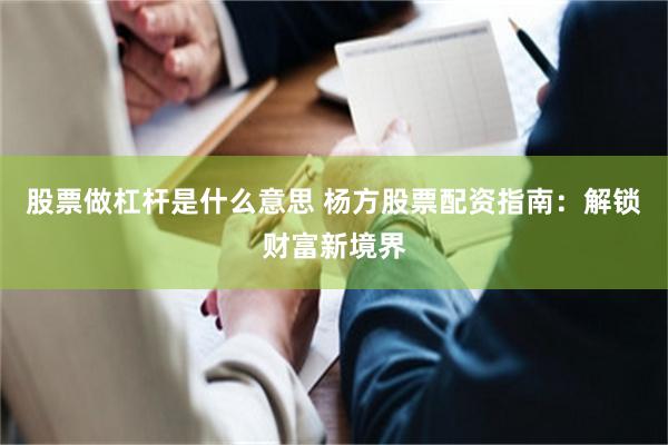 股票做杠杆是什么意思 杨方股票配资指南：解锁财富新境界