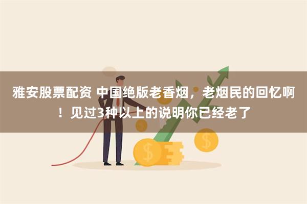 雅安股票配资 中国绝版老香烟，老烟民的回忆啊！见过3种以上的