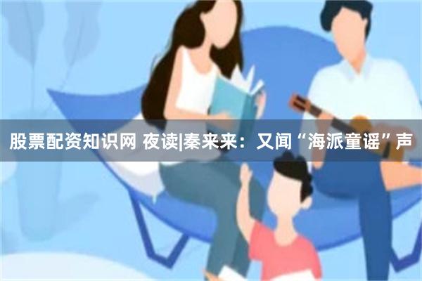 股票配资知识网 夜读|秦来来：又闻“海派童谣”声