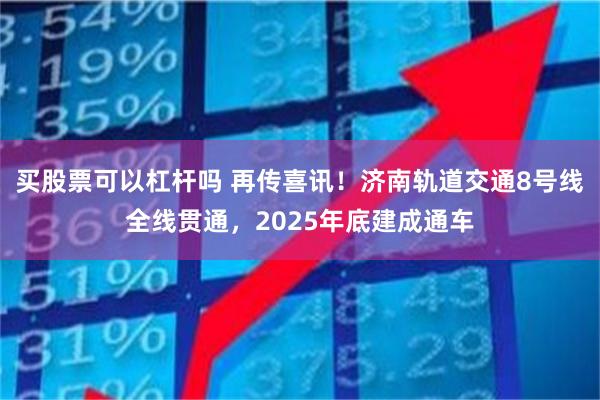 买股票可以杠杆吗 再传喜讯！济南轨道交通8号线全线贯通，2025年底建成通车