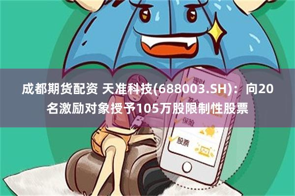 成都期货配资 天准科技(688003.SH)：向20名激励对