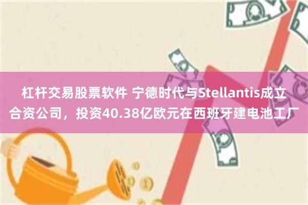 杠杆交易股票软件 宁德时代与Stellantis成立合资公司，投资40.38亿欧元在西班牙建电池工厂