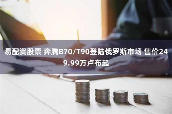 易配资股票 奔腾B70/T90登陆俄罗斯市场 售价249.9