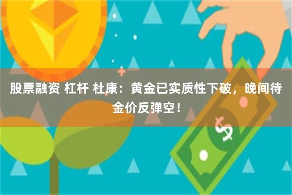 股票融资 杠杆 杜康：黄金已实质性下破，晚间待金价反弹空！