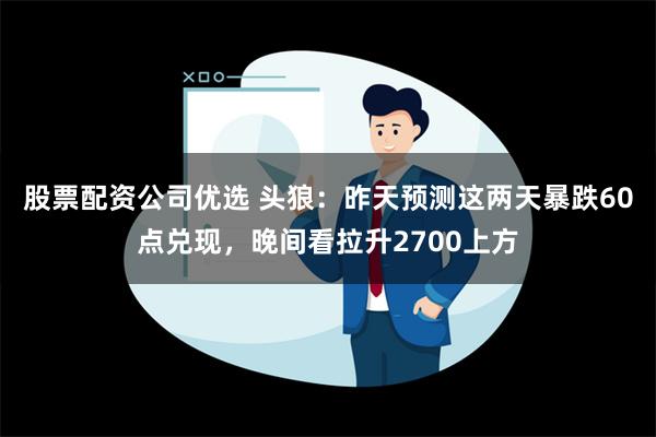 股票配资公司优选 头狼：昨天预测这两天暴跌60点兑现，晚间看