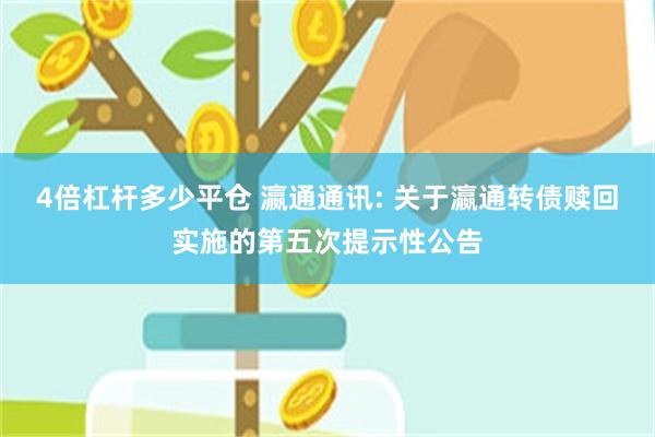 4倍杠杆多少平仓 瀛通通讯: 关于瀛通转债赎回实施的第五次提示性公告