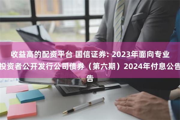 收益高的配资平台 国信证券: 2023年面向专业投资者公开发