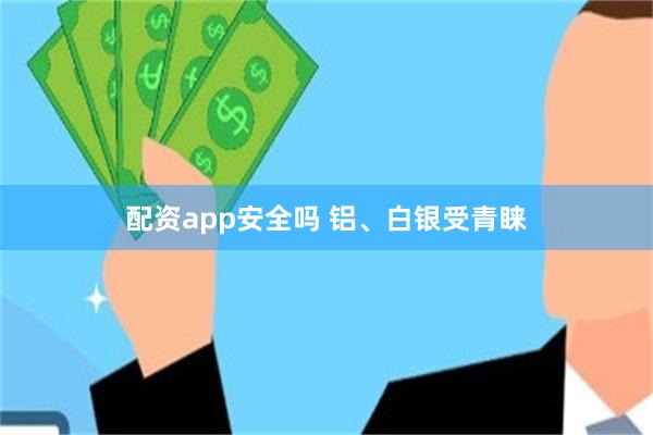 配资app安全吗 铝、白银受青睐