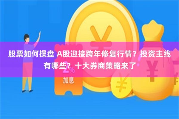 股票如何操盘 A股迎接跨年修复行情？投资主线有哪些？十大券商