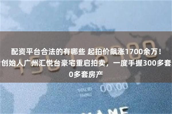 配资平台合法的有哪些 起拍价飙涨1700余万！韩后创始人广州