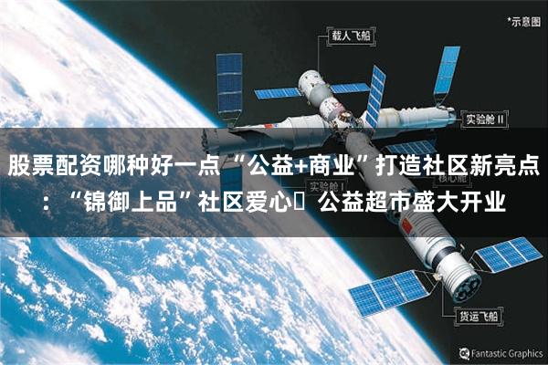 股票配资哪种好一点 “公益+商业”打造社区新亮点:  “锦御上品”社区爱心・公益超市盛大开业