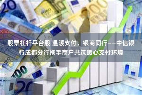 股票杠杆平台股 温暖支付，银商同行——中信银行成都分行携手商户共筑暖心支付环境