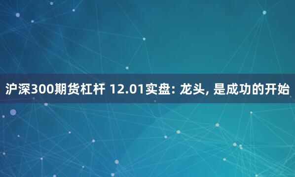 沪深300期货杠杆 12.01实盘: 龙头, 是成功的开始