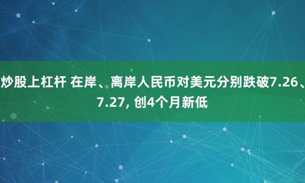 炒股上杠杆 在岸、离岸人民币对美元分别跌破7.26、7.27, 创4个月新低